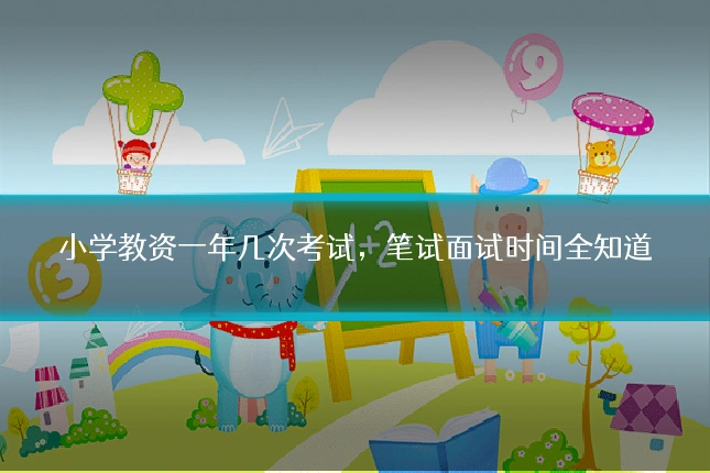小学教资一年几次考试,笔试面试时间全知道