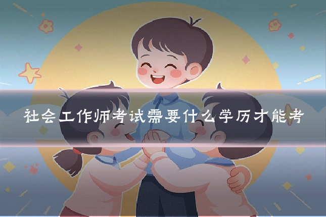 社会工作师考试需要什么学历才能考
