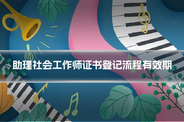 助理社会工作师证书登记流程有效期