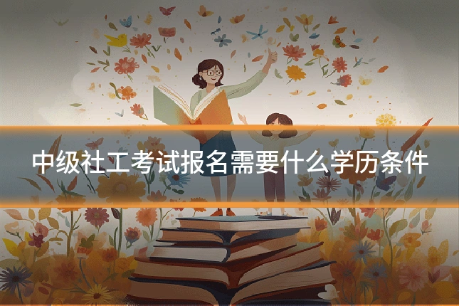 中级社工考试报名需要什么学历条件