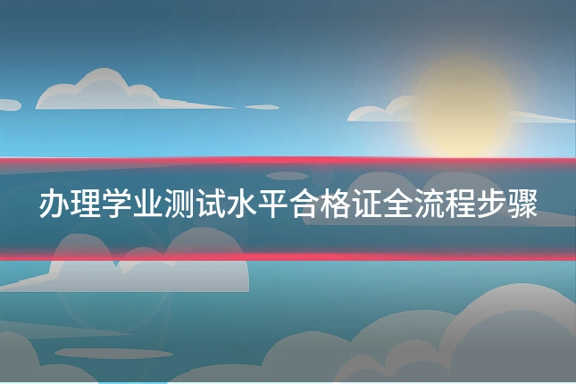 办理学业测试水平合格证全流程步骤