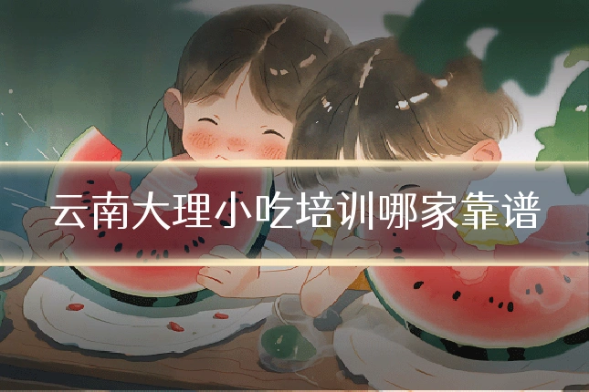 云南大理小吃培训哪家靠谱