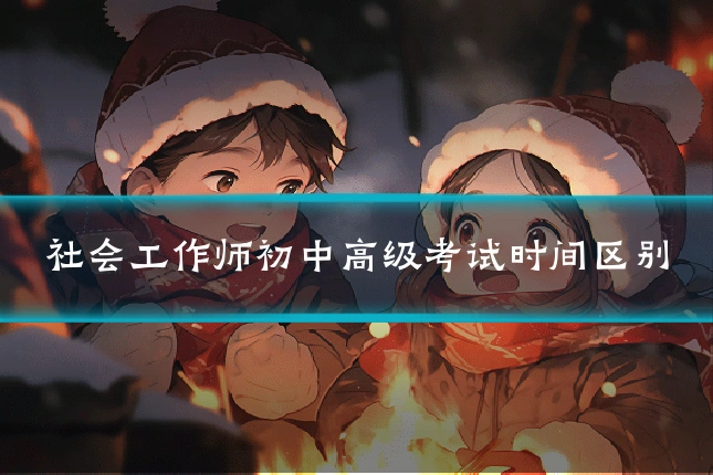 社会工作师初中高级考试时间区别