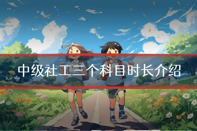 中级社工三个科目时长介绍