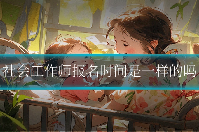社会工作师报名时间是一样的吗