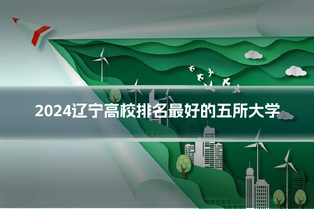2024辽宁高校排名最好的五所大学