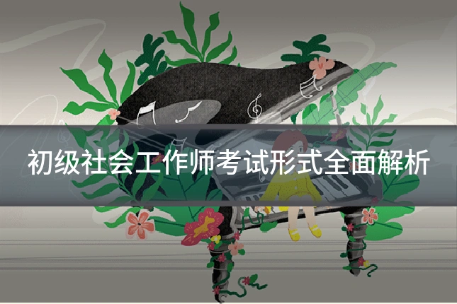 初级社会工作师考试形式全面解析