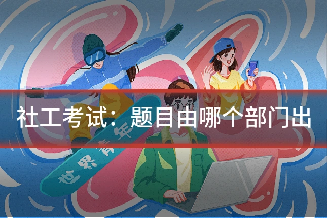 社工考试:题目由哪个部门出