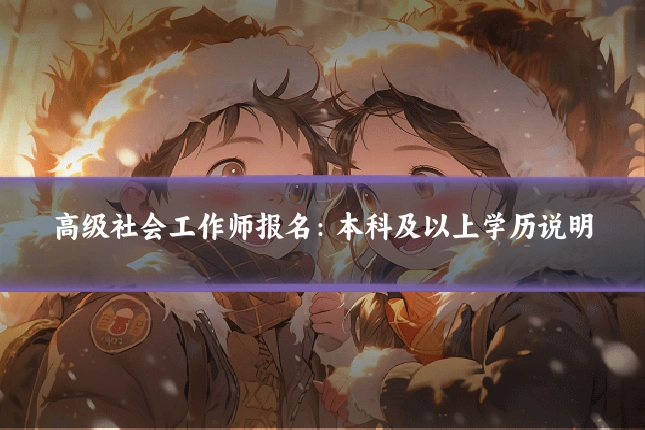 高级社会工作师报名：本科及以上学历说明