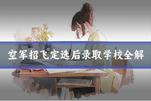 空军招飞定选后录取学校全解