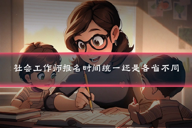 社会工作师报名时间统一还是各省不同