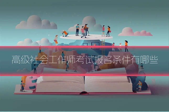 高级社会工作师考试报名条件有哪些