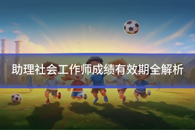 助理社会工作师成绩有效期全解析