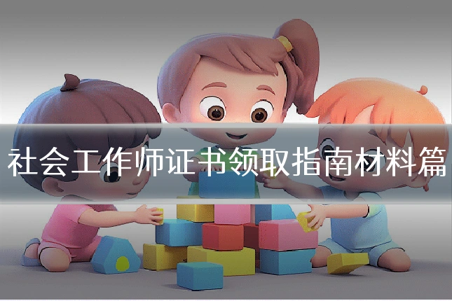 社会工作师证书领取指南材料篇