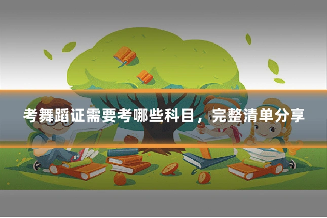 考舞蹈证需要考哪些科目，完整清单分享