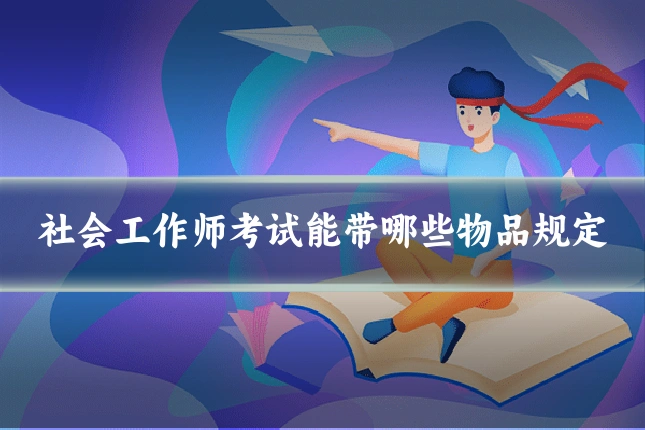 社会工作师考试能带哪些物品规定