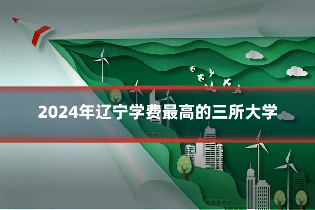 2024年辽宁学费最高的三所大学