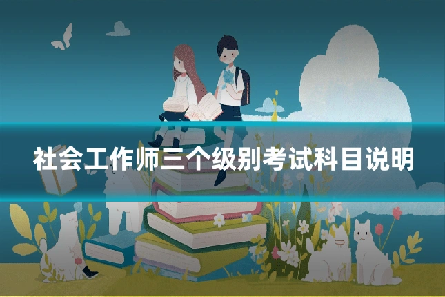 社会工作师三个级别考试科目说明