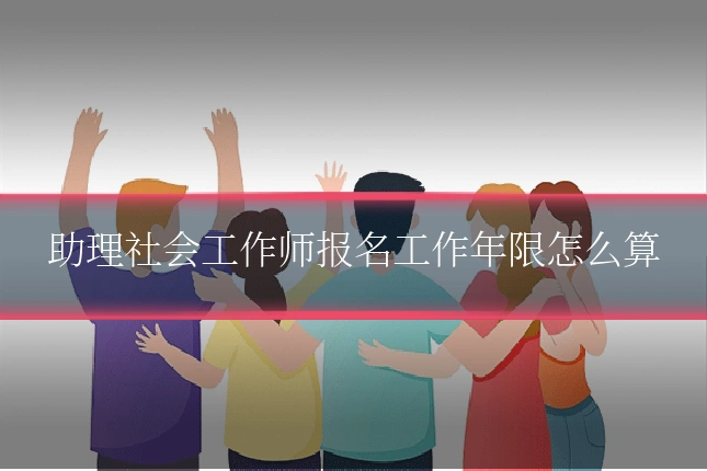 助理社会工作师报名工作年限怎么算