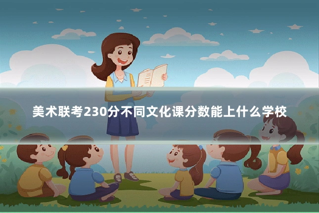 美术联考230分不同文化课分数能上什么学校