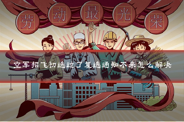 空军招飞初选过了复选通知不来怎么解决