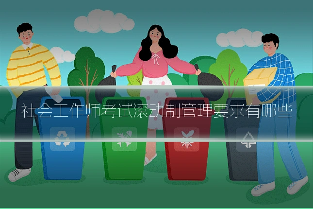 社会工作师考试滚动制管理要求有哪些