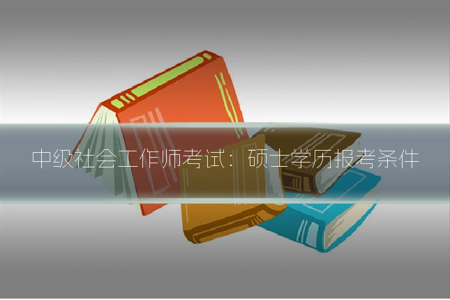 中级社会工作师考试:硕士学历报考条件