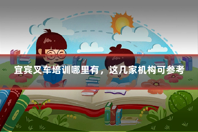 宜宾叉车培训哪里有,这几家机构可参考