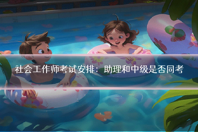 社会工作师考试安排：助理和中级是否同考