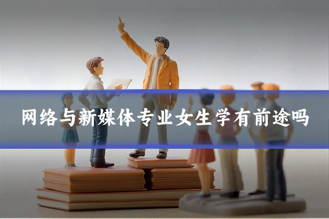网络与新媒体专业女生学有前途吗