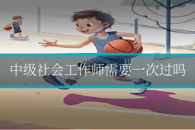 中级社会工作师需要一次过吗