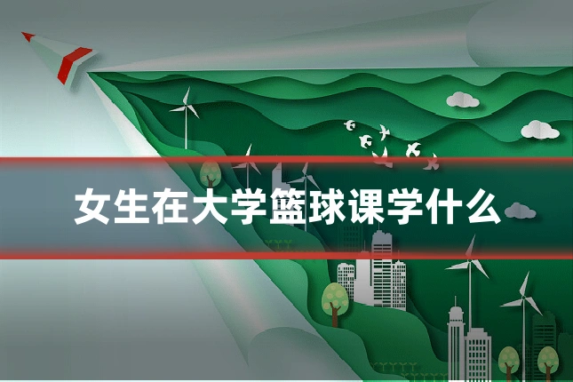 女生在大学篮球课学什么