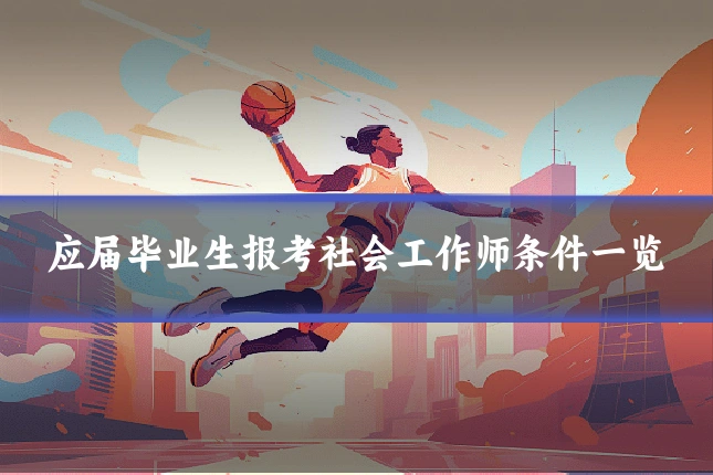 应届毕业生报考社会工作师条件一览