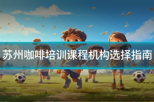 苏州咖啡培训课程机构选择指南