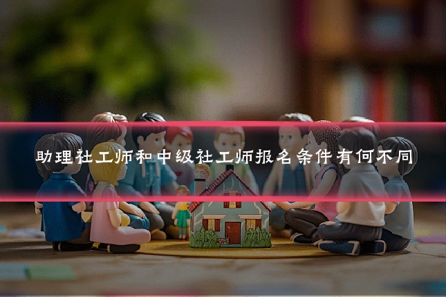 助理社工师和中级社工师报名条件有何不同