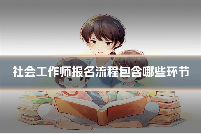 社会工作师报名流程包含哪些环节