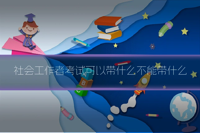 社会工作者考试可以带什么不能带什么