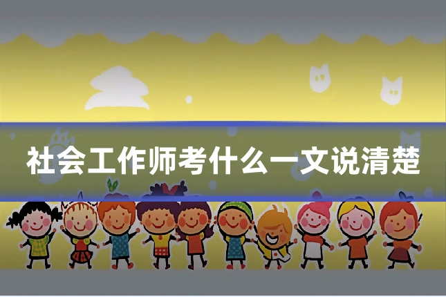 社会工作师考什么一文说清楚