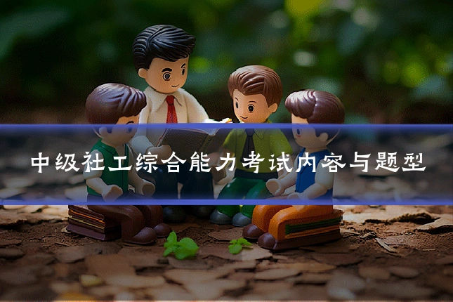 中级社工综合能力考试内容与题型