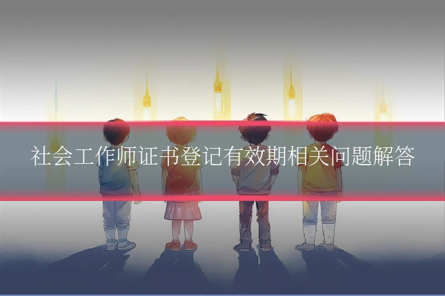社会工作师证书登记有效期相关问题解答