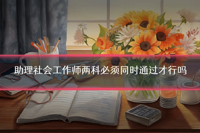 助理社会工作师两科必须同时通过才行吗