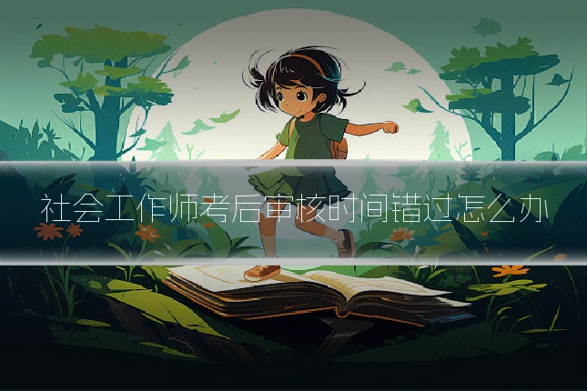 社会工作师考后审核时间错过怎么办
