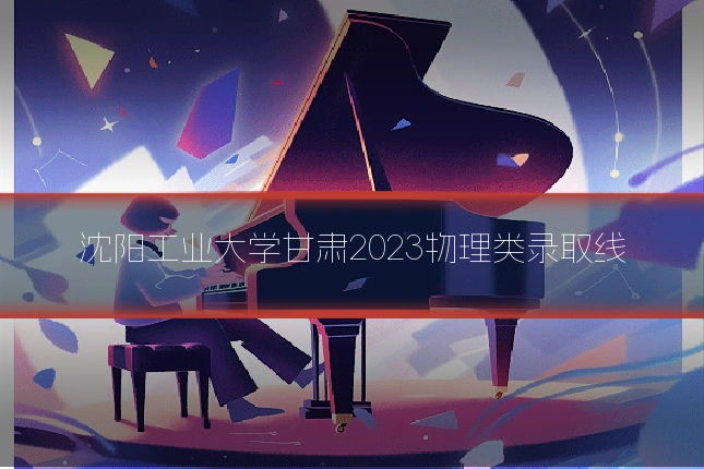 沈阳工业大学甘肃2023物理类录取线