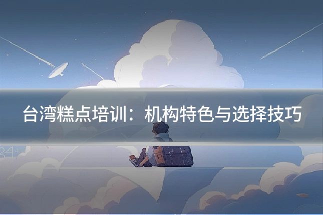 台湾糕点培训:机构特色与选择技巧
