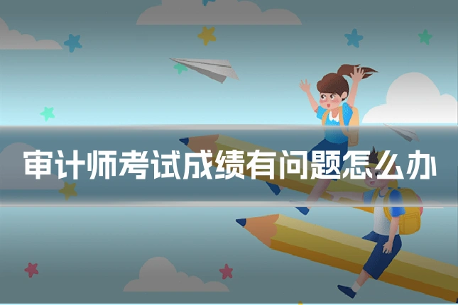 审计师考试成绩有问题怎么办
