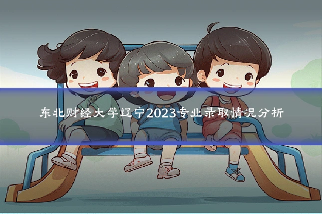 东北财经大学辽宁2023专业录取情况分析