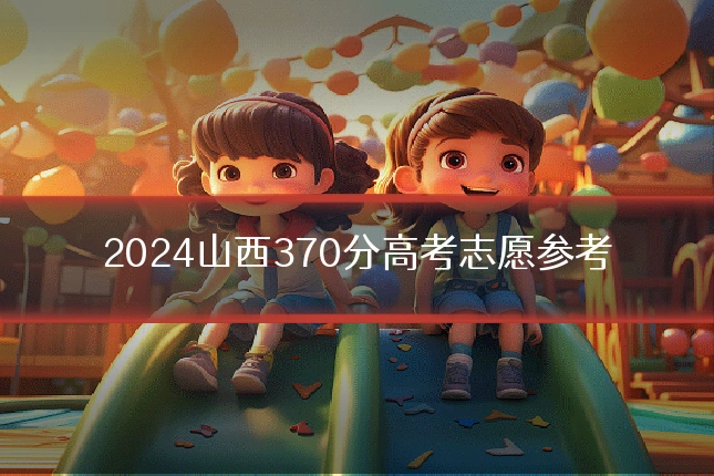 2024山西370分高考志愿参考