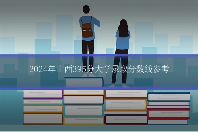 2024年山西395分大学录取分数线参考
