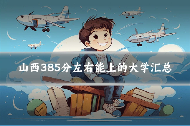 山西385分左右能上的大学汇总