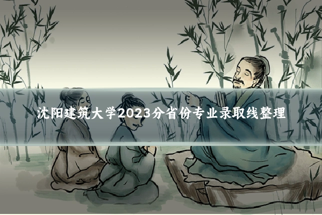 沈阳建筑大学2023分省份专业录取线整理